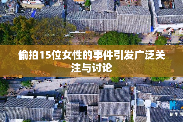 偷拍15位女性的事件引发广泛关注与讨论