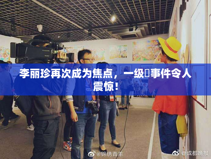 李丽珍再次成为焦点，一级婬事件令人震惊！