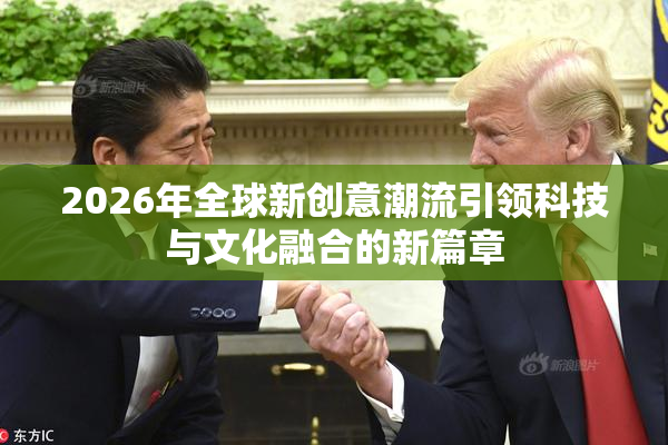 2026年全球新创意潮流引领科技与文化融合的新篇章