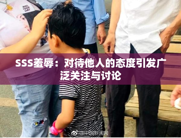 SSS羞辱：对待他人的态度引发广泛关注与讨论