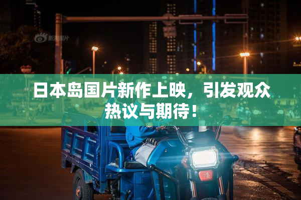 日本岛国片新作上映，引发观众热议与期待！