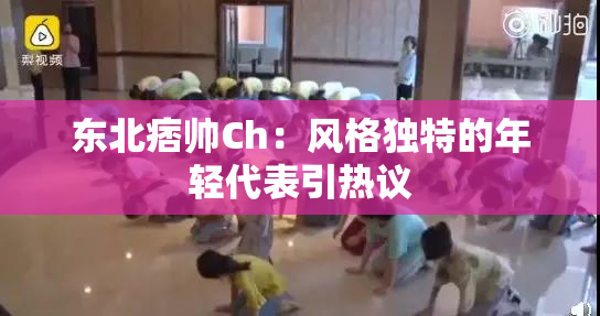 东北痞帅Ch：风格独特的年轻代表引热议