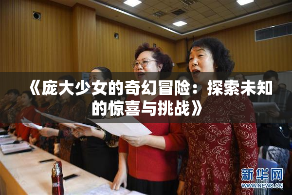 《庞大少女的奇幻冒险：探索未知的惊喜与挑战》