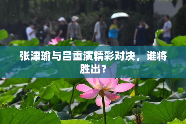 张津瑜与吕重演精彩对决，谁将胜出？