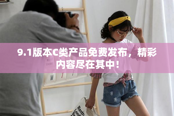 9.1版本C类产品免费发布，精彩内容尽在其中！