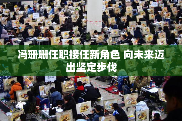 冯珊珊任职接任新角色 向未来迈出坚定步伐