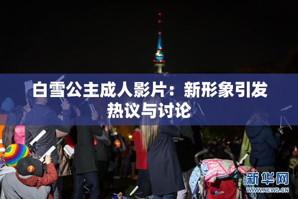 白雪公主成人影片：新形象引发热议与讨论