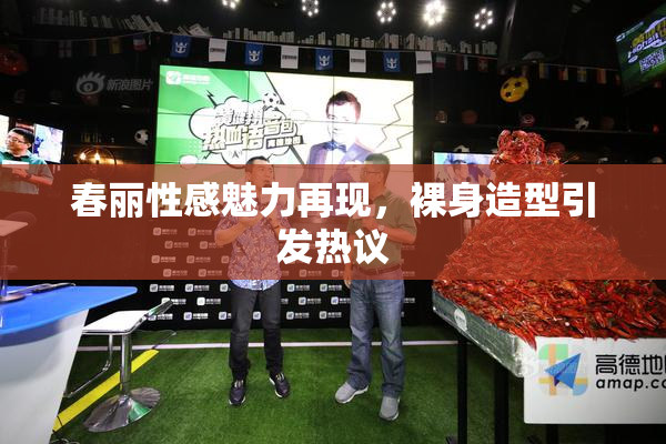 春丽性感魅力再现，裸身造型引发热议