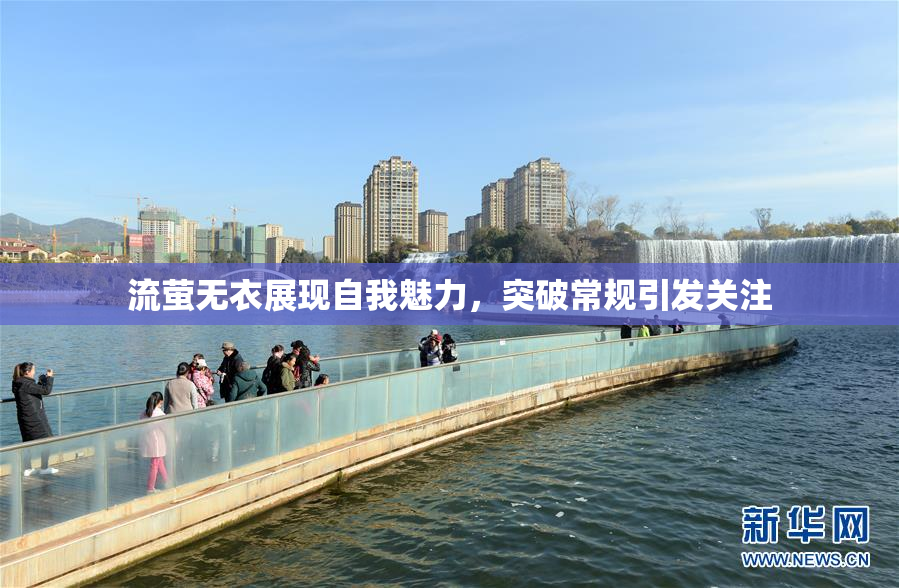 流萤无衣展现自我魅力，突破常规引发关注