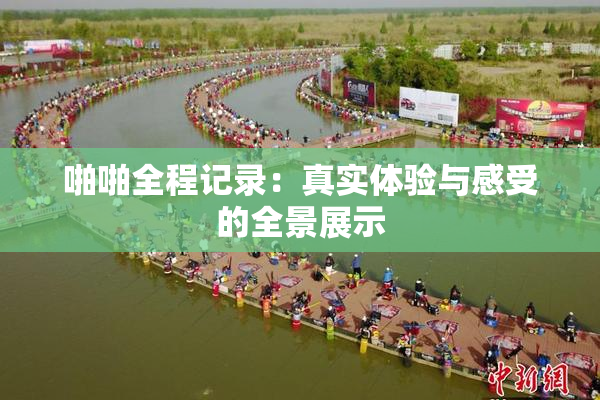 啪啪全程记录：真实体验与感受的全景展示