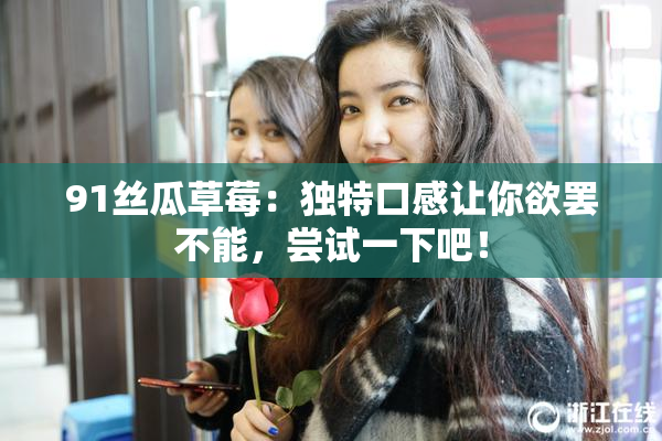 91丝瓜草莓：独特口感让你欲罢不能，尝试一下吧！