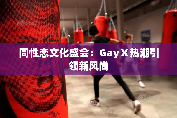 同性恋文化盛会：GayⅩ热潮引领新风尚