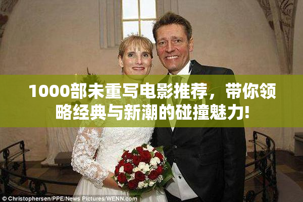 1000部未重写电影推荐，带你领略经典与新潮的碰撞魅力!