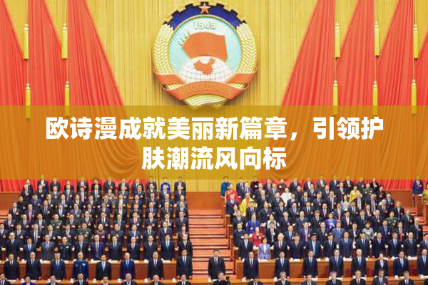 欧诗漫成就美丽新篇章，引领护肤潮流风向标