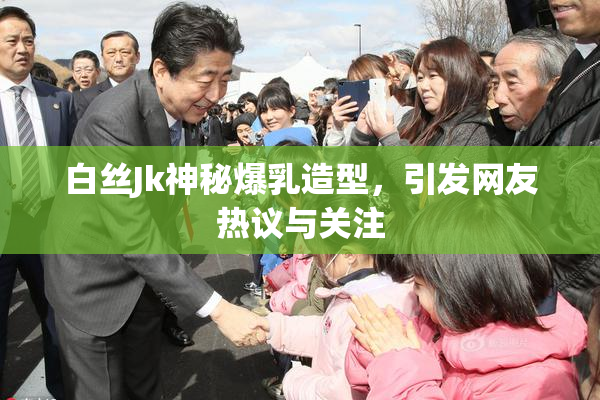 白丝Jk神秘爆乳造型，引发网友热议与关注