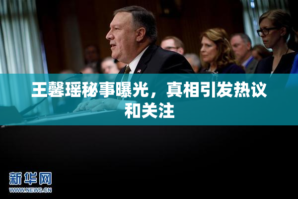 王馨瑶秘事曝光，真相引发热议和关注