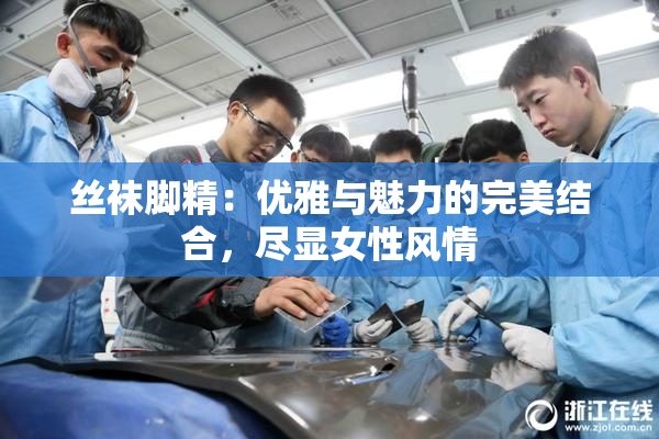 丝袜脚精：优雅与魅力的完美结合，尽显女性风情