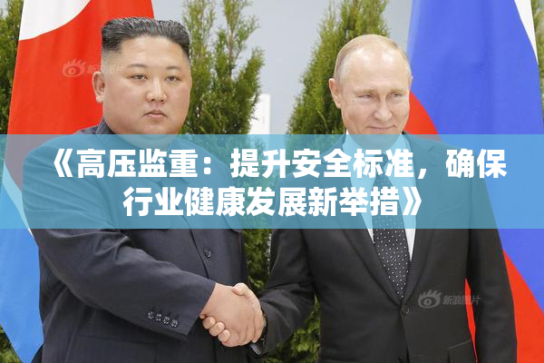 《高压监重：提升安全标准，确保行业健康发展新举措》