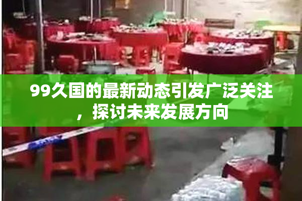 99久国的最新动态引发广泛关注，探讨未来发展方向