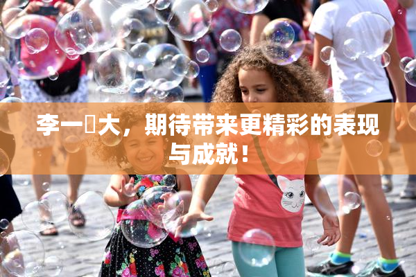 李一挏大，期待带来更精彩的表现与成就！