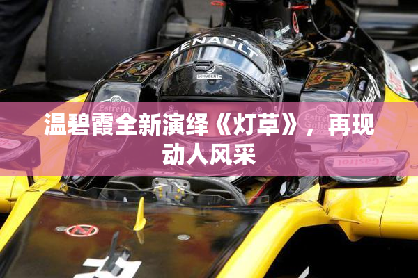 温碧霞全新演绎《灯草》，再现动人风采