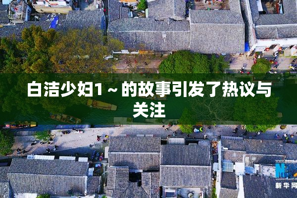白洁少妇1～的故事引发了热议与关注