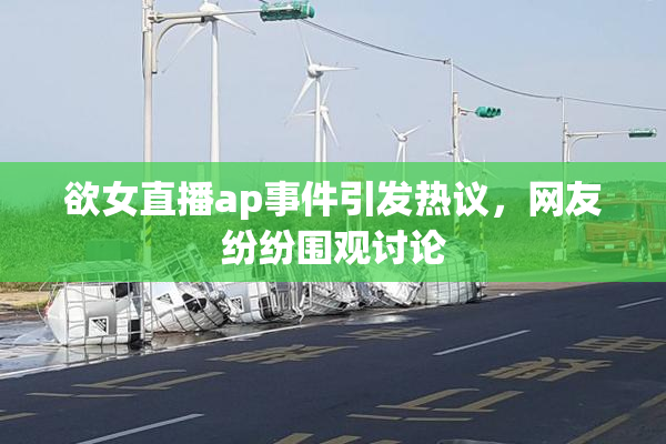 欲女直播ap事件引发热议，网友纷纷围观讨论
