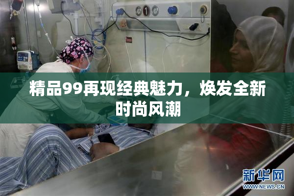 精品99再现经典魅力，焕发全新时尚风潮
