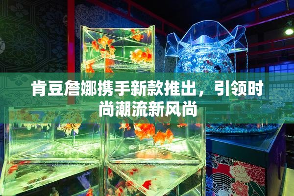 肯豆詹娜携手新款推出，引领时尚潮流新风尚