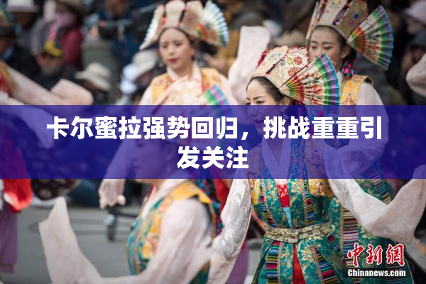 卡尔蜜拉强势回归，挑战重重引发关注