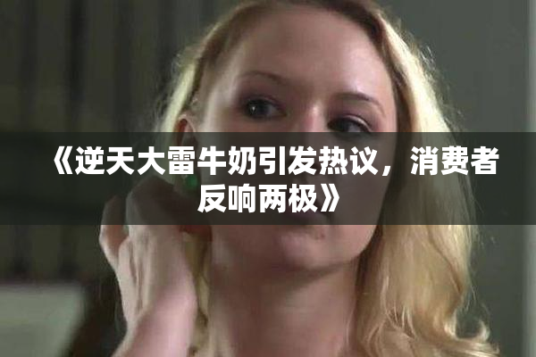 《逆天大雷牛奶引发热议，消费者反响两极》