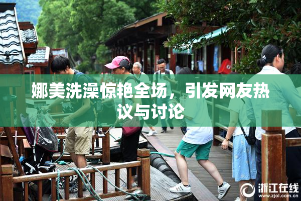 娜美洗澡惊艳全场，引发网友热议与讨论