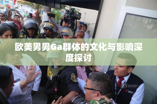 欧美男男Ga群体的文化与影响深度探讨
