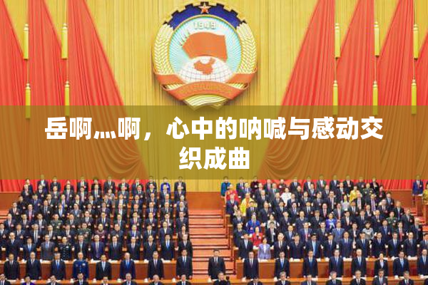 岳啊灬啊，心中的呐喊与感动交织成曲
