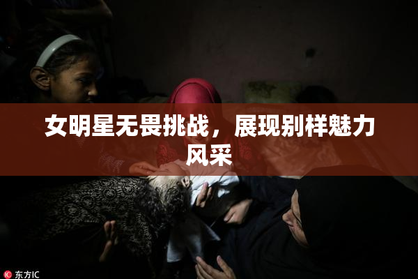 女明星无畏挑战，展现别样魅力风采