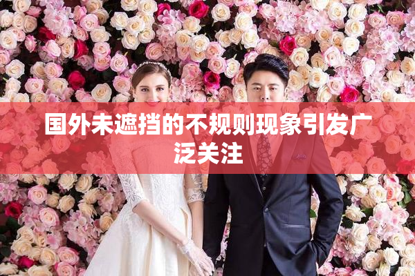 国外未遮挡的不规则现象引发广泛关注