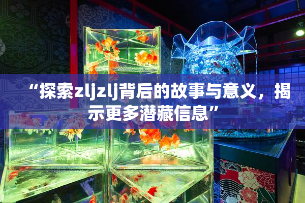 “探索zljzlj背后的故事与意义，揭示更多潜藏信息”