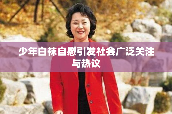少年白袜自慰引发社会广泛关注与热议
