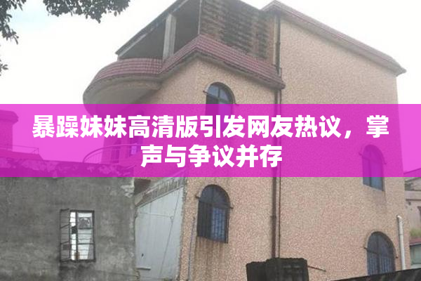 暴躁妹妹高清版引发网友热议，掌声与争议并存