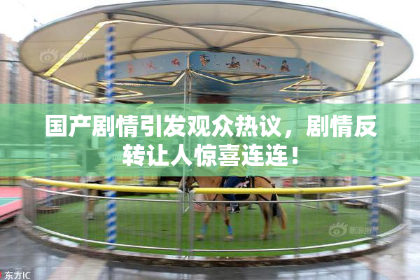 国产剧情引发观众热议，剧情反转让人惊喜连连！
