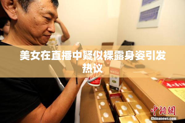 美女在直播中疑似裸露身姿引发热议