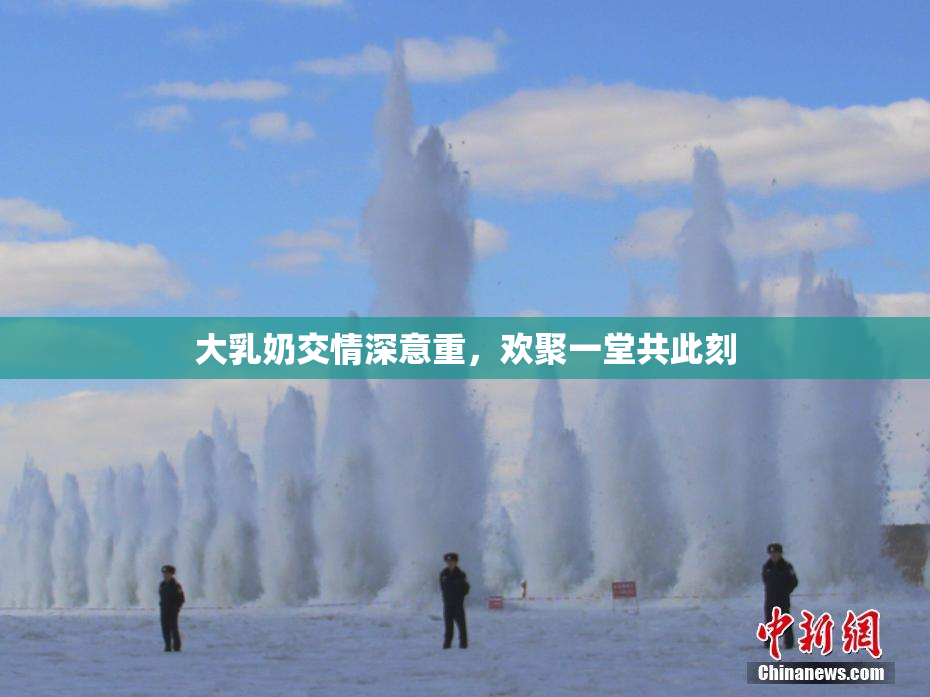 大乳奶交情深意重，欢聚一堂共此刻