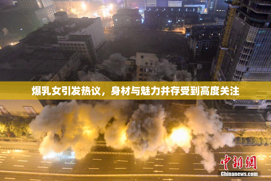 爆乳女引发热议，身材与魅力并存受到高度关注