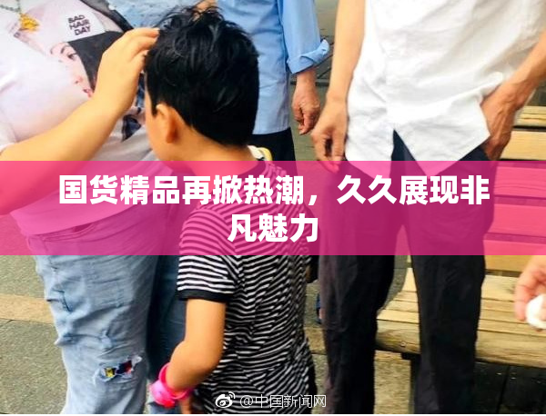 国货精品再掀热潮，久久展现非凡魅力
