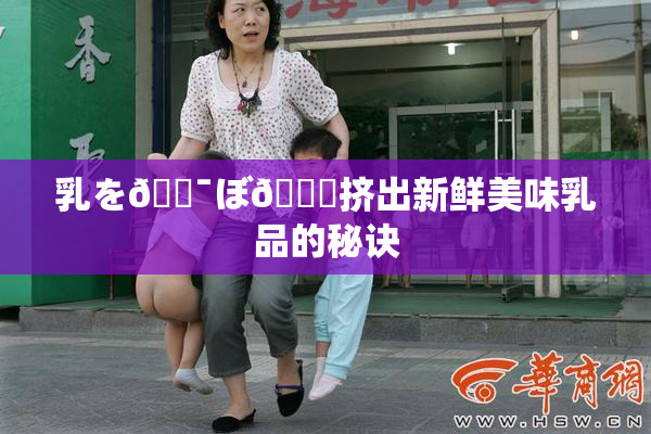 乳を🔯ぼ🌃挤出新鲜美味乳品的秘诀
