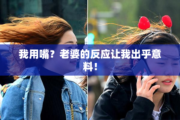 我用嘴？老婆的反应让我出乎意料！