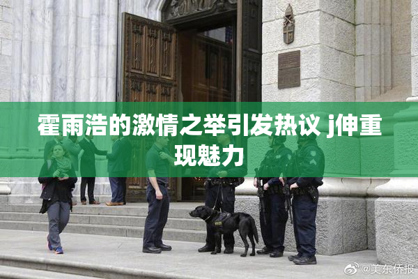 霍雨浩的激情之举引发热议 j伸重现魅力
