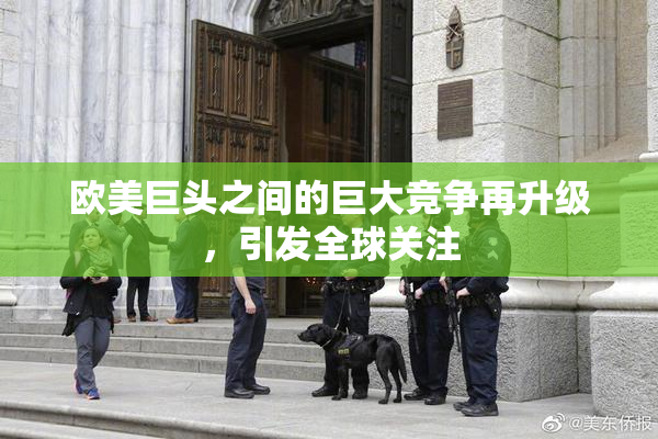 欧美巨头之间的巨大竞争再升级，引发全球关注