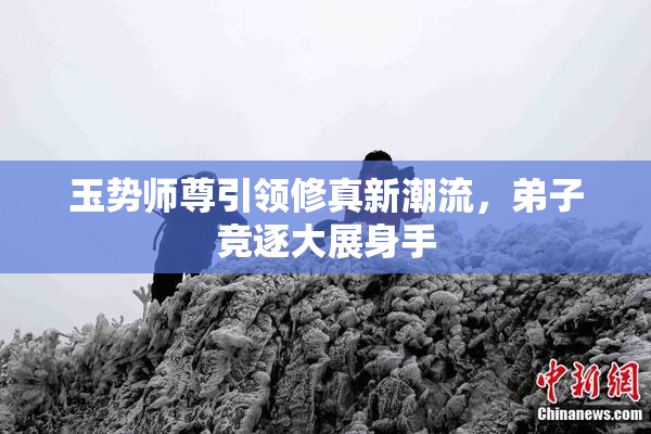 玉势师尊引领修真新潮流，弟子竞逐大展身手