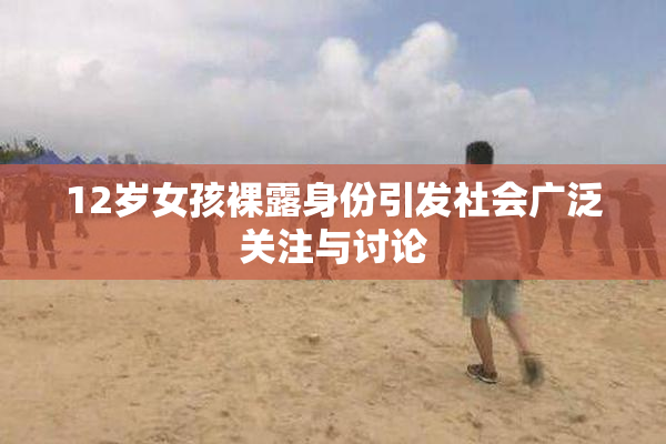 12岁女孩裸露身份引发社会广泛关注与讨论
